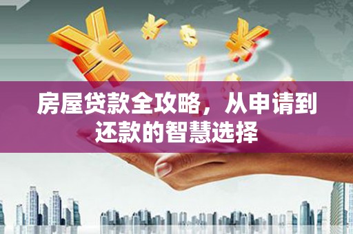 平江房屋贷款全攻略，从申请到还款的智慧选择