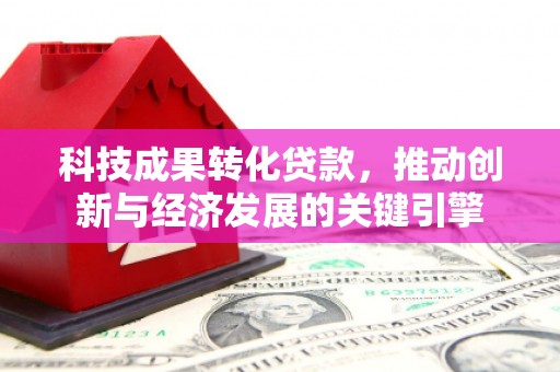 平江科技成果转化贷款，推动创新与经济发展的关键引擎