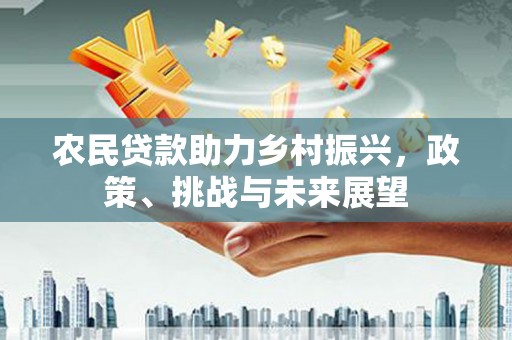 平江农民贷款助力乡村振兴，政策、挑战与未来展望
