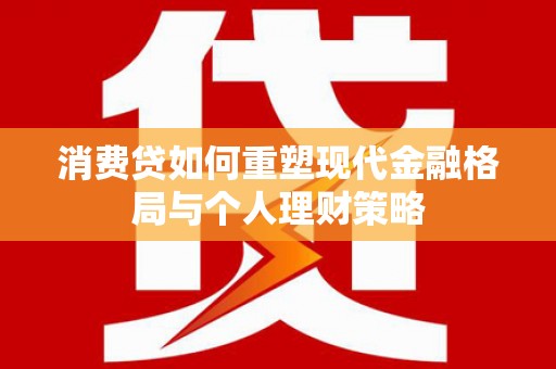 平江消费贷如何重塑现代金融格局与个人理财策略