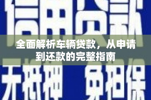 平江全面解析车辆贷款，从申请到还款的完整指南