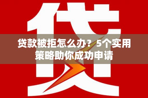 平江贷款被拒怎么办？5个实用策略助你成功申请