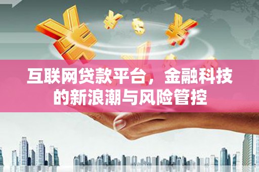 平江互联网贷款平台，金融科技的新浪潮与风险管控