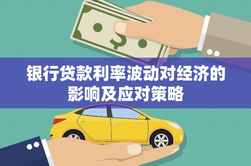 平江银行贷款利率波动对经济的影响及应对策略