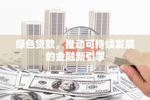平江绿色贷款，推动可持续发展的金融新引擎