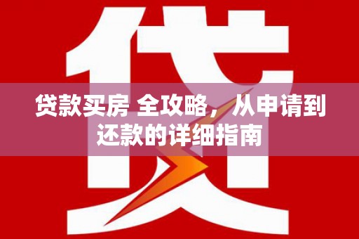 平江贷款买房 全攻略，从申请到还款的详细指南