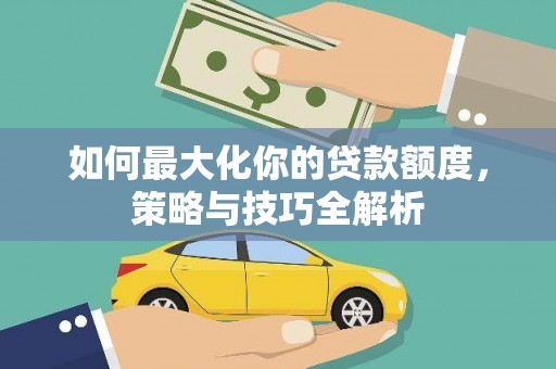 平江如何最大化你的贷款额度，策略与技巧全解析