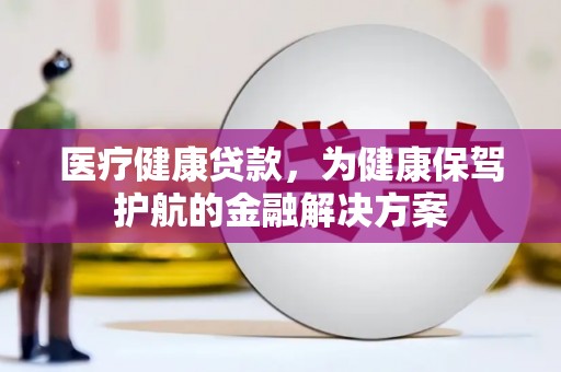 平江医疗健康贷款，为健康保驾护航的金融解决方案