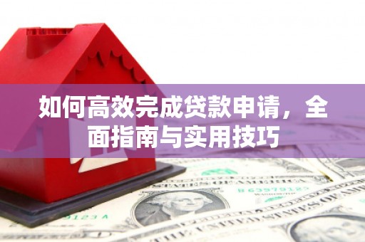 平江如何高效完成贷款申请，全面指南与实用技巧