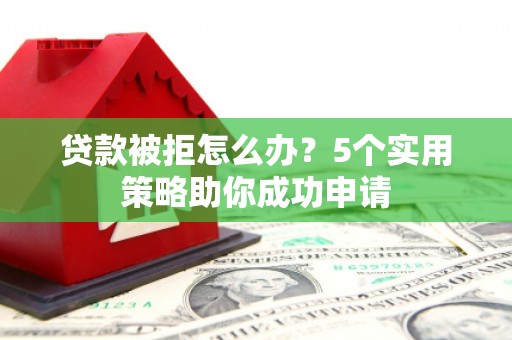 平江贷款被拒怎么办？5个实用策略助你成功申请