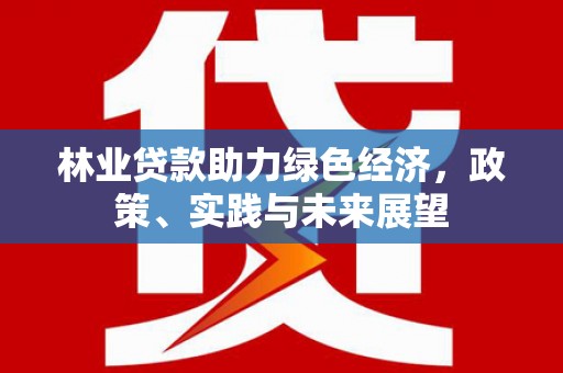平江林业贷款助力绿色经济，政策、实践与未来展望