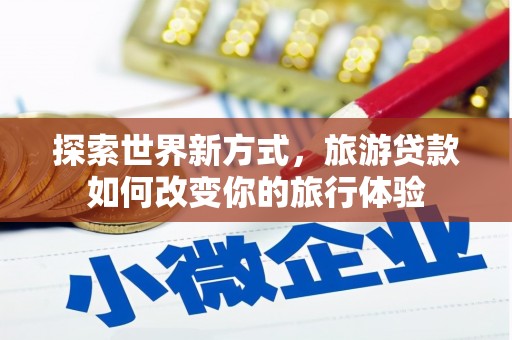 平江探索世界新方式，旅游贷款如何改变你的旅行体验
