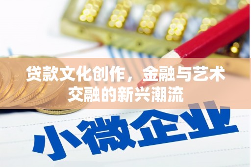平江贷款文化创作，金融与艺术交融的新兴潮流