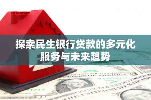 平江探索民生银行贷款的多元化服务与未来趋势