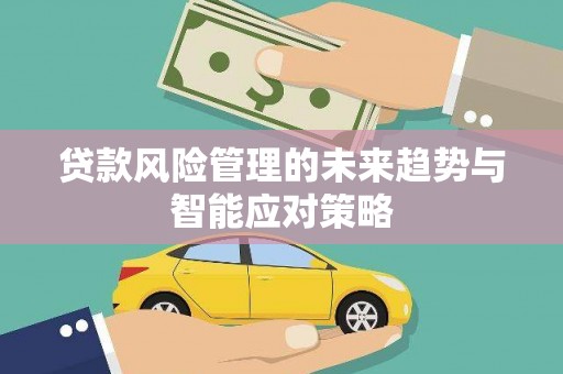 平江贷款风险管理的未来趋势与智能应对策略