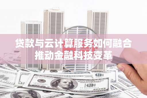 平江贷款与云计算服务如何融合推动金融科技变革