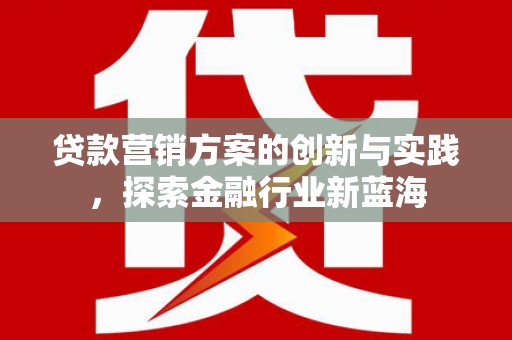 平江贷款营销方案的创新与实践，探索金融行业新蓝海