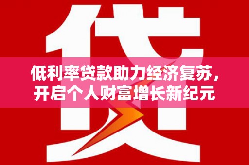 平江低利率贷款助力经济复苏，开启个人财富增长新纪元