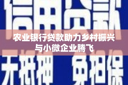 平江农业银行贷款助力乡村振兴与小微企业腾飞