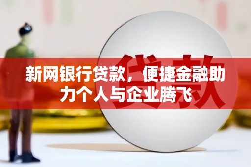 平江新网银行贷款，便捷金融助力个人与企业腾飞