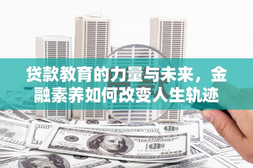 平江贷款教育的力量与未来，金融素养如何改变人生轨迹
