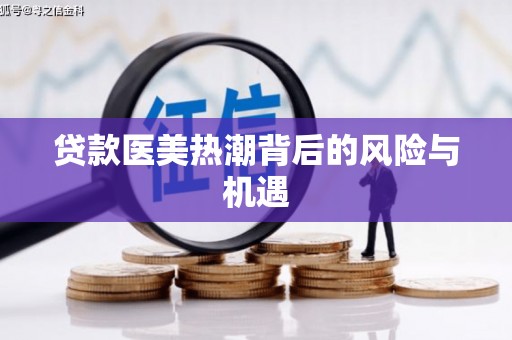 平江贷款医美热潮背后的风险与机遇