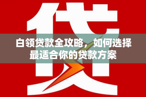 平江白领贷款全攻略，如何选择最适合你的贷款方案