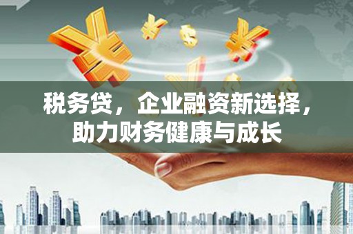 平江税务贷，企业融资新选择，助力财务健康与成长