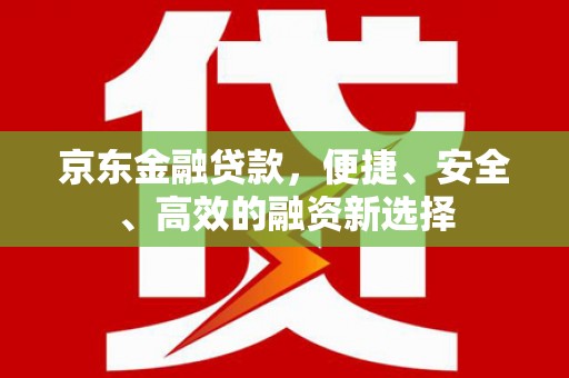 平江京东金融贷款，便捷、安全、高效的融资新选择
